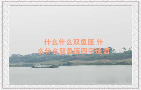 什么什么双鱼座 什么什么双鱼座四字成语